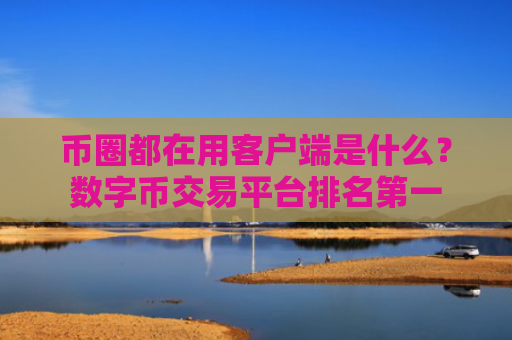 币圈都在用客户端是什么?数字币交易平台排名第一
