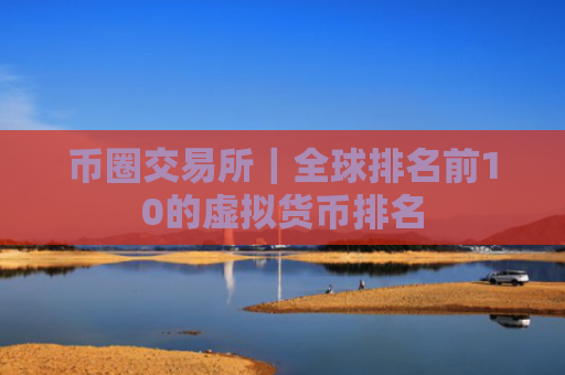 币圈交易所｜全球排名前10的虚拟货币排名