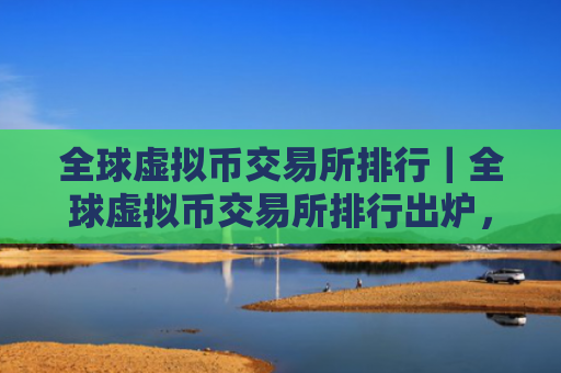 全球虚拟币交易所排行|全球虚拟币交易所排行出炉,谁终将握有最后胜利?