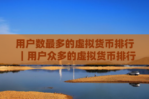 用户数最多的虚拟货币排行|用户众多的虚拟货币排行