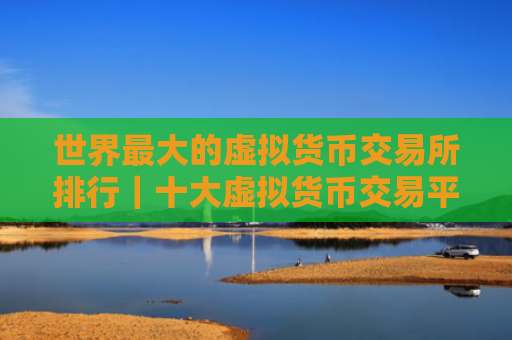 世界最大的虚拟货币交易所排行｜十大虚拟货币交易平台排行