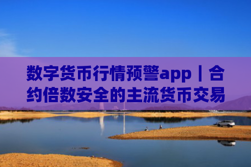 数字货币行情预警app|合约倍数安全的主流货币交易所排名合集