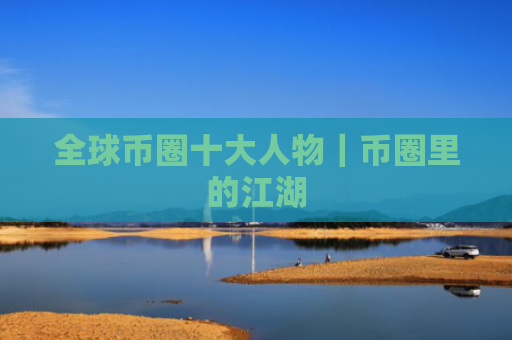 全球币圈十大人物|币圈里的江湖