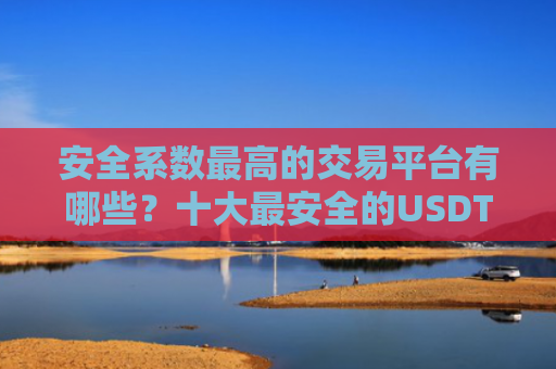安全系数最高的交易平台有哪些?十大最安全的USDT交易平台