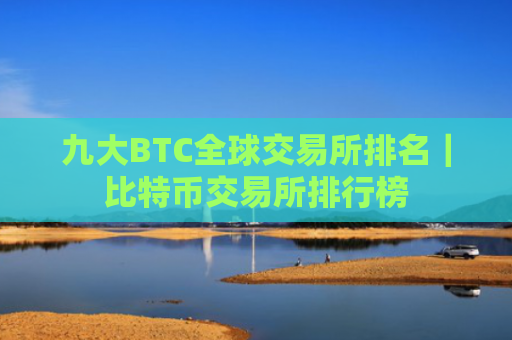 九大BTC全球交易所排名|比特币交易所排行榜