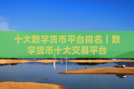 十大数字货币平台排名|数字货币十大交易平台