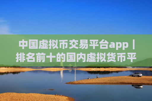中国虚拟币交易平台app|排名前十的国内虚拟货币平台