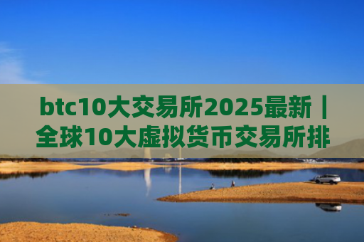 btc10大交易所2025最新|全球10大虚拟货币交易所排名