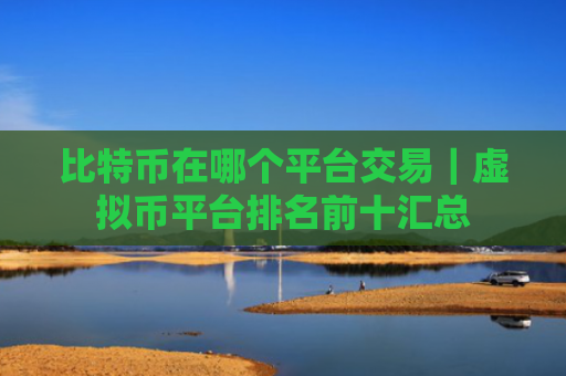 比特币在哪个平台交易｜虚拟币平台排名前十汇总