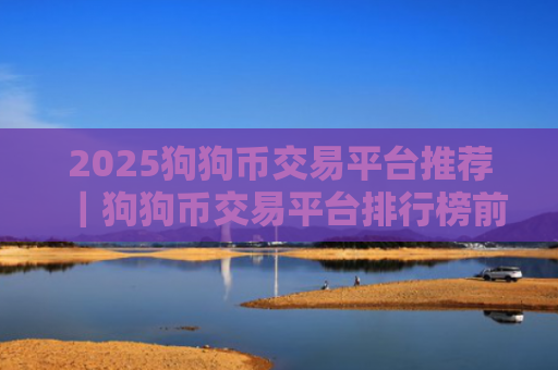 2025狗狗币交易平台推荐|狗狗币交易平台排行榜前十名