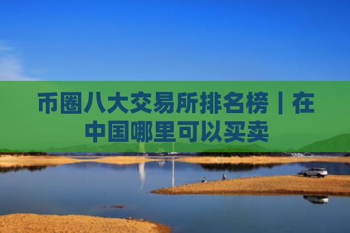 币圈八大交易所排名榜｜在中国哪里可以买卖
