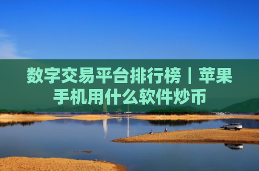 数字交易平台排行榜｜苹果手机用什么软件炒币