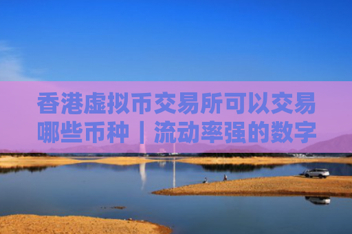 香港虚拟币交易所可以交易哪些币种|流动率强的数字货币交易软件排名合集