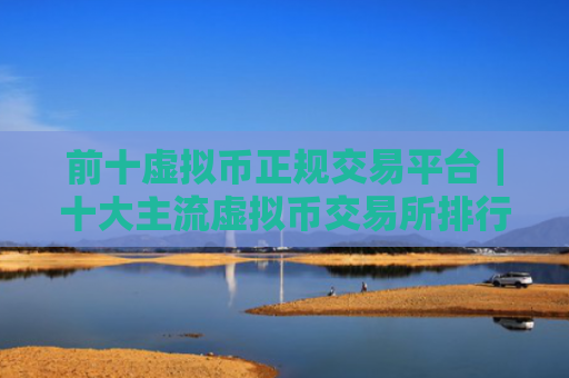 前十虚拟币正规交易平台|十大主流虚拟币交易所排行2025