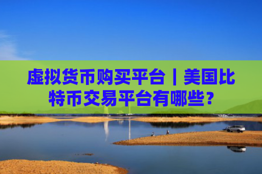 虚拟货币购买平台|美国比特币交易平台有哪些?