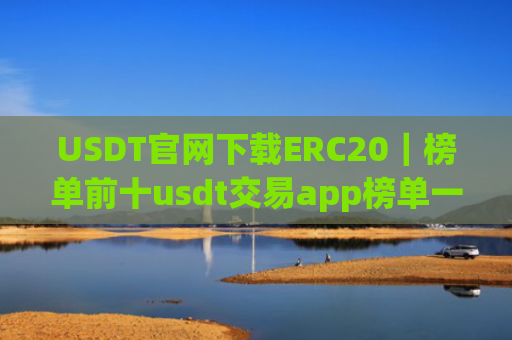 USDT官网下载ERC20|榜单前十usdt交易app榜单一览