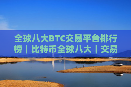 全球八大BTC交易平台排行榜|比特币全球八大|交易平台