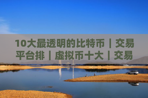 10大最透明的比特币|交易平台排|虚拟币十大|交易平台