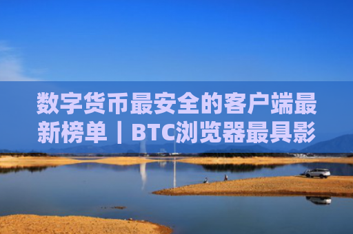 数字货币最安全的客户端最新榜单|BTC浏览器最具影响力的最新排名