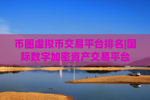 币圈虚拟币交易平台排名|国际数字加密资产交易平台