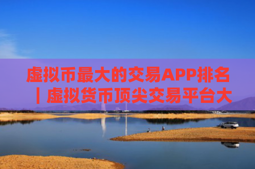 虚拟币最大的交易APP排名|虚拟货币顶尖交易平台大全