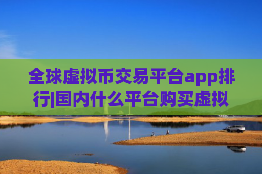 全球虚拟币交易平台app排行|国内什么平台购买虚拟币靠谱