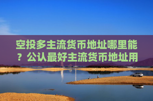 空投多主流货币地址哪里能?公认最好主流货币地址用户量排名