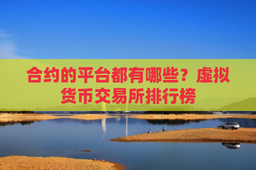 合约的平台都有哪些？虚拟货币交易所排行榜