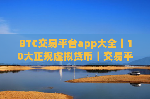 BTC交易平台app大全｜10大正规虚拟货币｜交易平台
