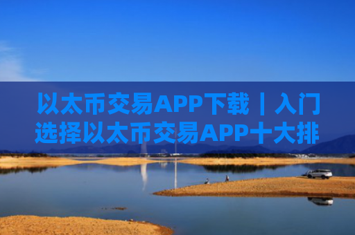 以太币交易APP下载｜入门选择以太币交易APP十大排名