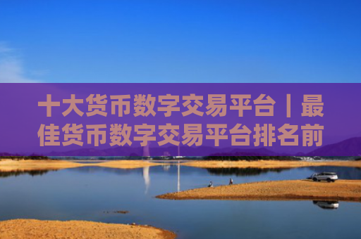 十大货币数字交易平台｜最佳货币数字交易平台排名前十