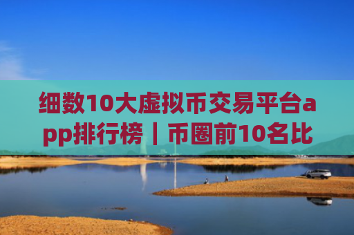 细数10大虚拟币交易平台app排行榜|币圈前10名比特币平台排行榜