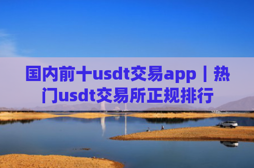 国内前十usdt交易app|热门usdt交易所正规排行