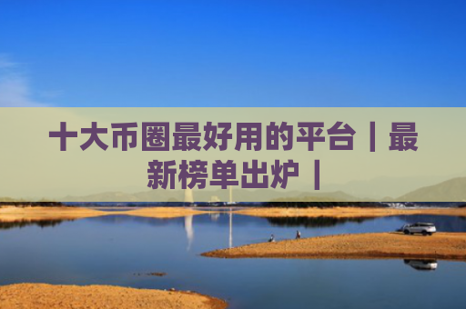 十大币圈最好用的平台｜最新榜单出炉｜