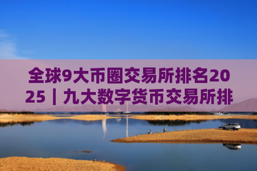 全球9大币圈交易所排名2025|九大数字货币交易所排行汇总