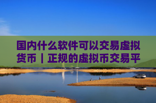 国内什么软件可以交易虚拟货币|正规的虚拟币交易平台有哪些?