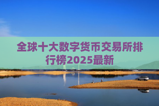 全球十大数字货币交易所排行榜2025最新