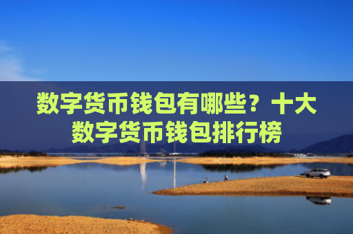 数字货币钱包有哪些?十大数字货币钱包排行榜