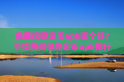 免费挖稳定币apk哪个好?手续费最低稳定币apk排行榜2025年