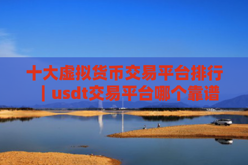 十大虚拟货币交易平台排行|usdt交易平台哪个靠谱