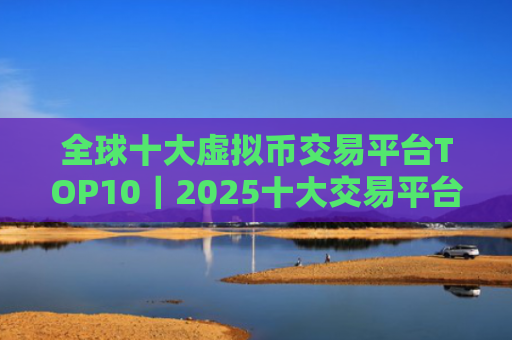 全球十大虚拟币交易平台TOP10|2025十大交易平台有哪些?