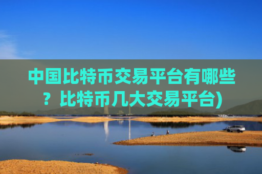 中国比特币交易平台有哪些?比特币几大交易平台)