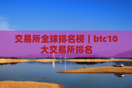 交易所全球排名榜|btc10大交易所排名