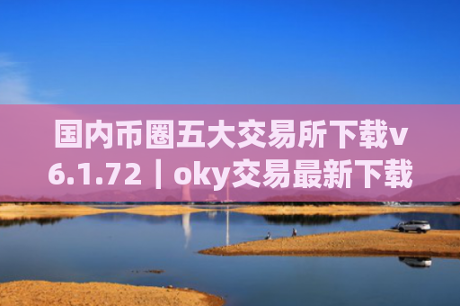 国内币圈五大交易所下载v6.1.72|oky交易最新下载渠道