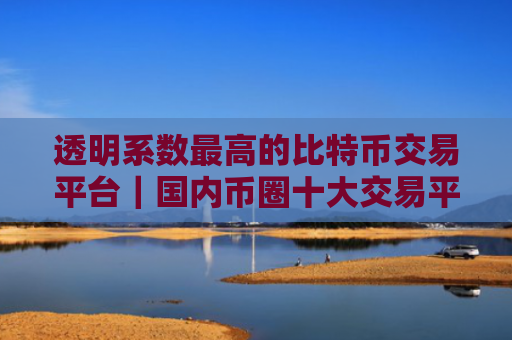 透明系数最高的比特币交易平台|国内币圈十大交易平台