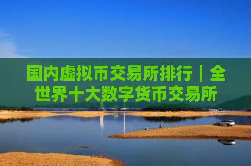 国内虚拟币交易所排行|全世界十大数字货币交易所
