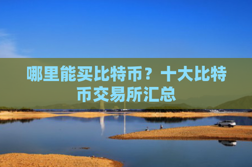 哪里能买比特币？十大比特币交易所汇总