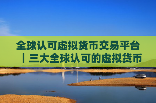 全球认可虚拟货币交易平台｜三大全球认可的虚拟货币交易平台