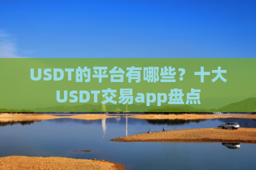 USDT的平台有哪些？十大USDT交易app盘点