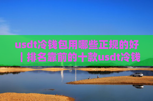 usdt冷钱包用哪些正规的好|排名靠前的十款usdt冷钱包值得推荐